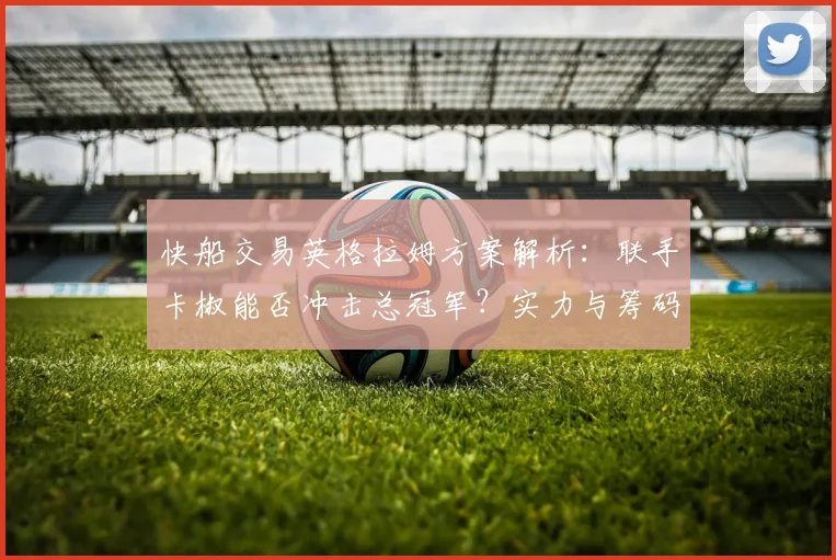 快船交易英格拉姆方案解析:联手卡椒能否冲击总冠军?实力与筹码深度分析