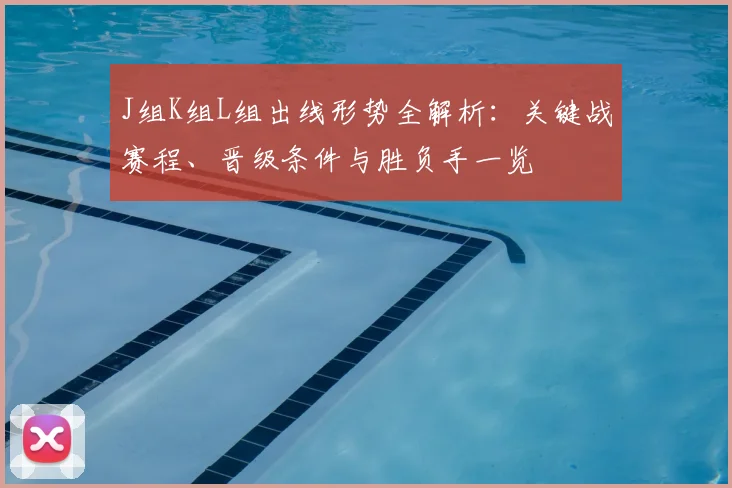 J组K组L组出线形势全解析:关键战赛程、晋级条件与胜负手一览