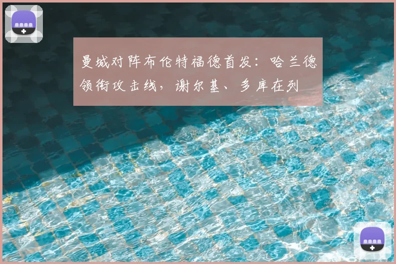 曼城对阵布伦特福德首发：哈兰德领衔攻击线，谢尔基、多库在列