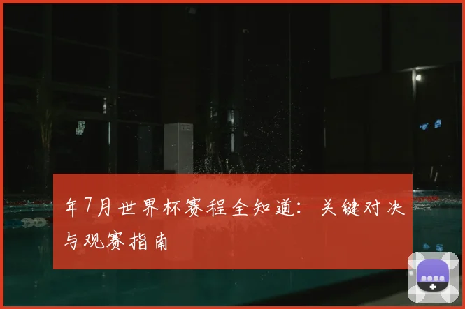 年7月世界杯赛程全知道：关键对决与观赛指南
