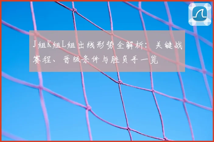 J组K组L组出线形势全解析：关键战赛程、晋级条件与胜负手一览