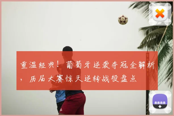 重温经典！葡萄牙逆袭夺冠全解析，历届大赛惊天逆转战役盘点