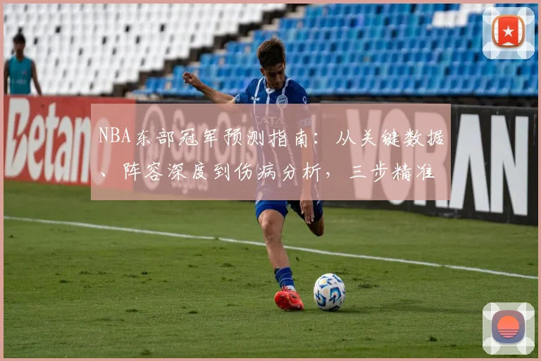 NBA东部冠军预测指南:从关键数据、阵容深度到伤病分析,三步精准判断