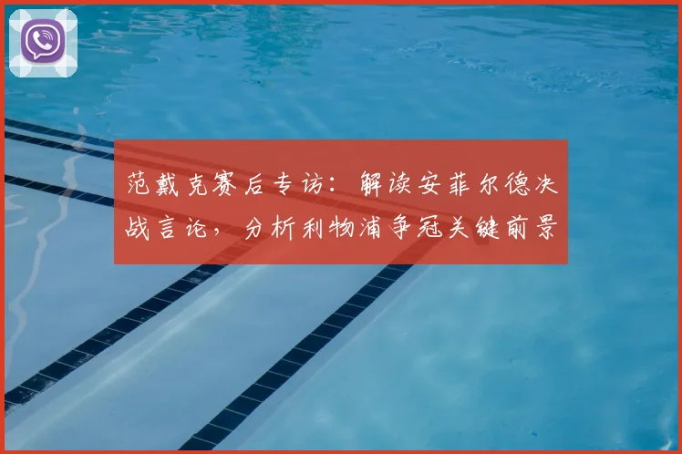 范戴克赛后专访：解读安菲尔德决战言论，分析利物浦争冠关键前景