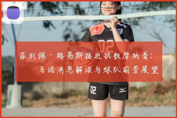 菲利佩·路易斯接近执教摩纳哥：罗马诺消息解读与球队前景展望