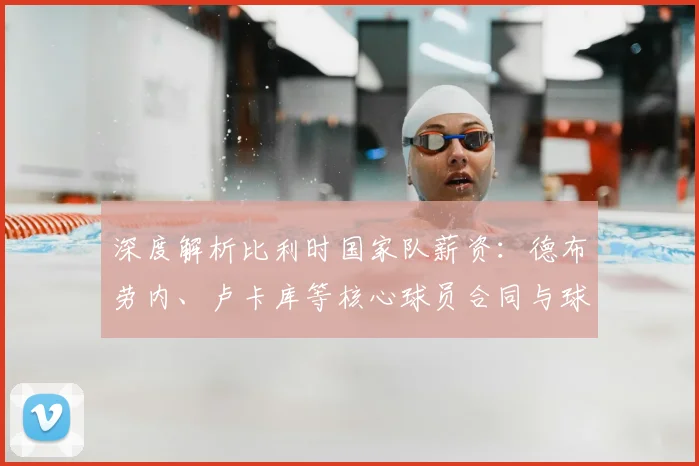 深度解析比利时国家队薪资：德布劳内、卢卡库等核心球员合同与球队薪资结构全览
