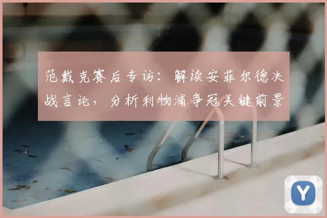 范戴克赛后专访：解读安菲尔德决战言论，分析利物浦争冠关键前景