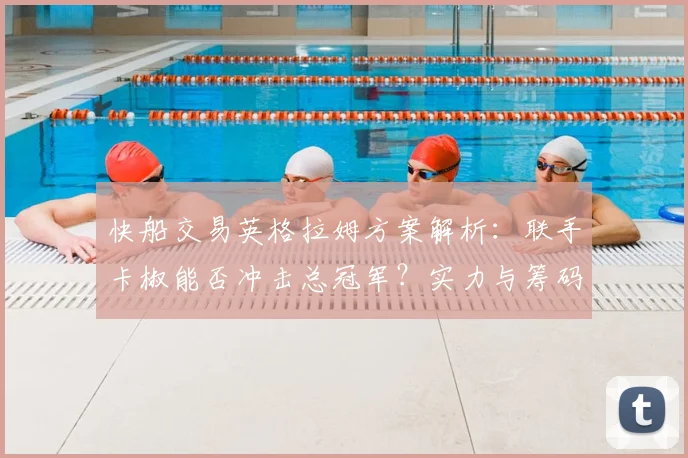 快船交易英格拉姆方案解析：联手卡椒能否冲击总冠军？实力与筹码深度分析