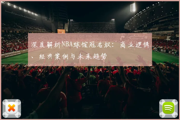 深度解析NBA球馆冠名权：商业逻辑、经典案例与未来趋势