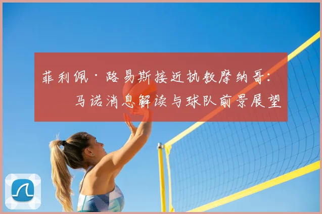菲利佩·路易斯接近执教摩纳哥：罗马诺消息解读与球队前景展望